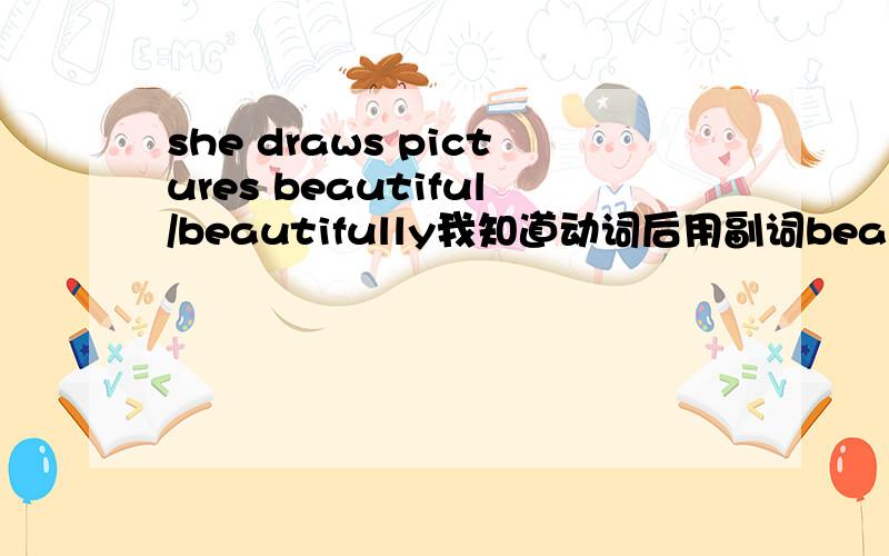 she draws pictures beautiful/beautifully我知道动词后用副词beautifully,但那是指“优美地画画”,不是很奇怪吗?如果用beautiful,可以解释为“她画画很好看”吗?