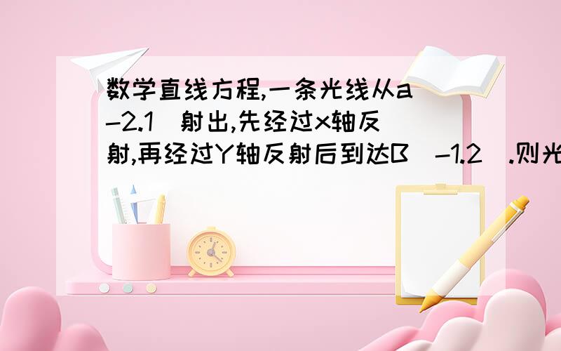 数学直线方程,一条光线从a(-2.1)射出,先经过x轴反射,再经过Y轴反射后到达B(-1.2).则光线从点A到点B所经过的路程为多少?