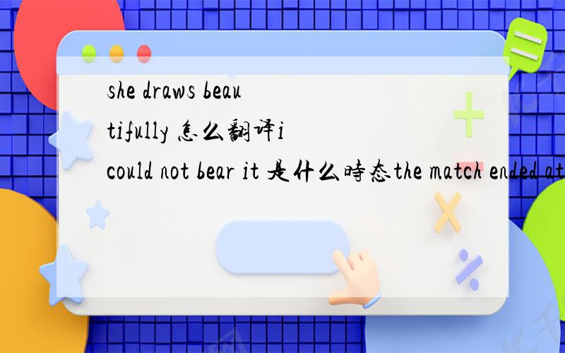 she draws beautifully 怎么翻译i could not bear it 是什么时态the match ended at four o'clock  怎么翻译