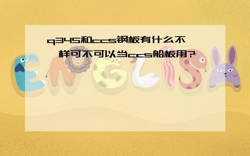 q345和ccs钢板有什么不一样可不可以当ccs船板用?