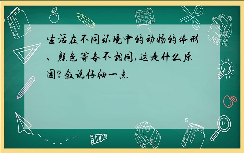 生活在不同环境中的动物的体形、颜色等各不相同,这是什么原因?叙说仔细一点