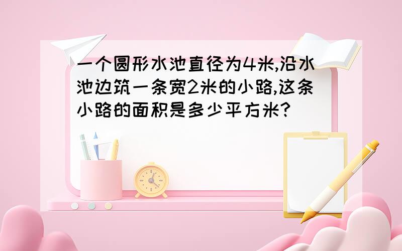 一个圆形水池直径为4米,沿水池边筑一条宽2米的小路,这条小路的面积是多少平方米?