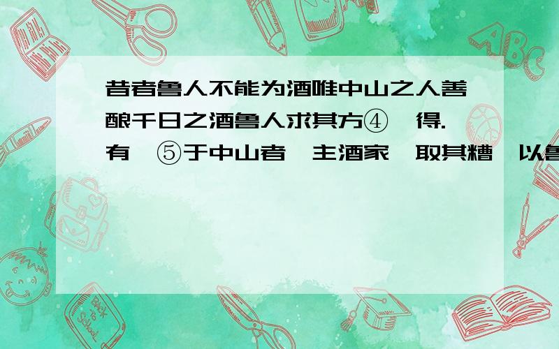 昔者鲁人不能为酒唯中山之人善酿千日之酒鲁人求其方④弗得.有仕⑤于中山者,主酒家,取其糟粕以鲁酒渍之