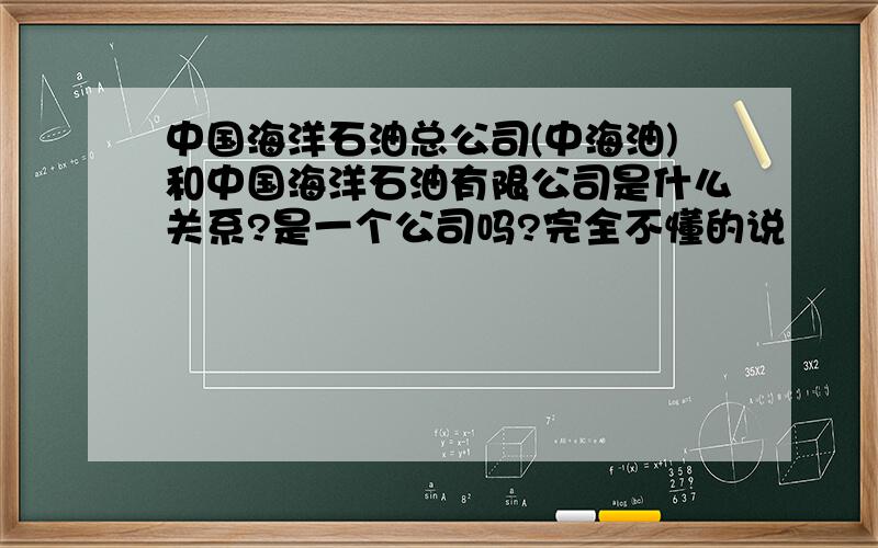 中国海洋石油总公司(中海油)和中国海洋石油有限公司是什么关系?是一个公司吗?完全不懂的说