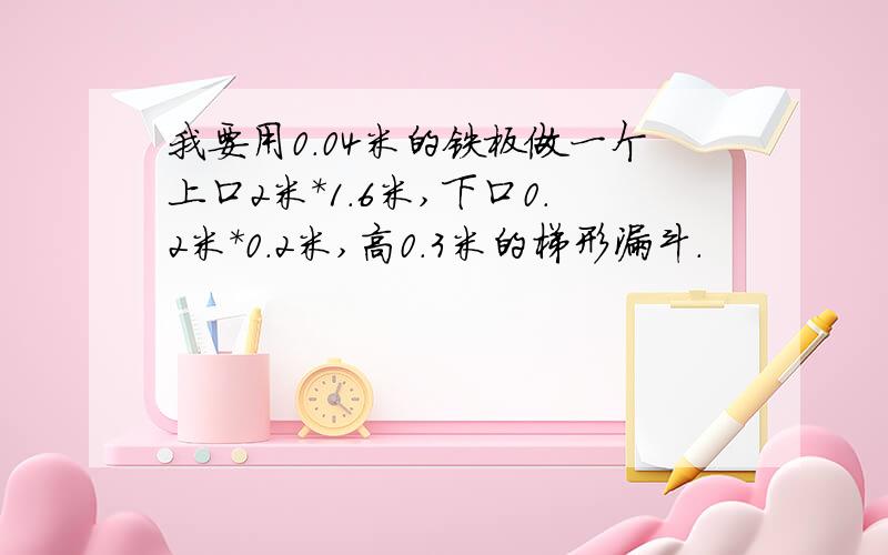 我要用0.04米的铁板做一个上口2米*1.6米,下口0.2米*0.2米,高0.3米的梯形漏斗.