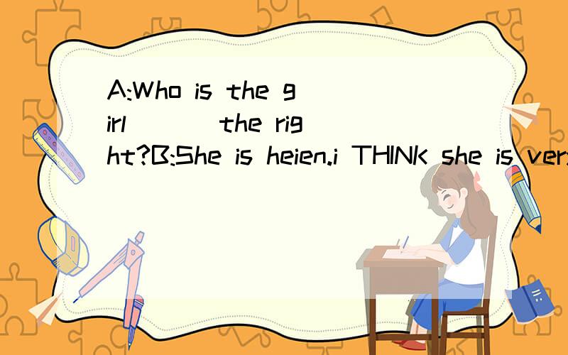 A:Who is the girl___ the right?B:She is heien.i THINK she is very beautiful.A:I_____ with you.b:And she is one of the nicest____ in my class.A:what is she_____?B:_____ friendly and helpful.