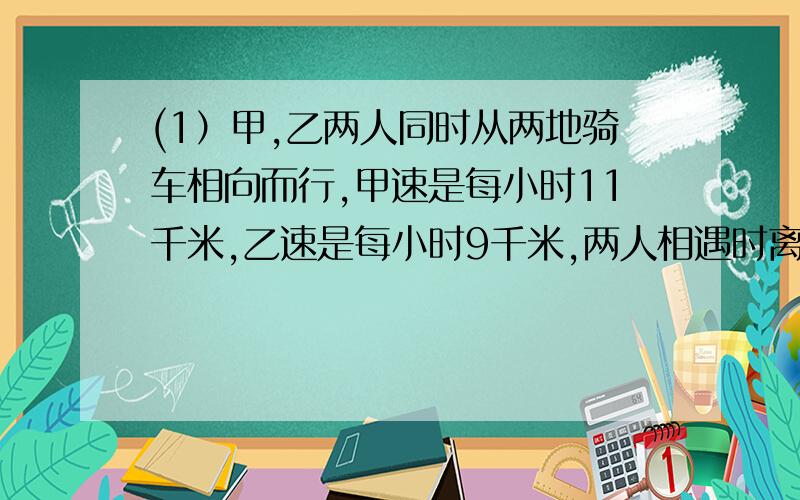 (1）甲,乙两人同时从两地骑车相向而行,甲速是每小时11千米,乙速是每小时9千米,两人相遇时离中点1.5千米,问全程多少千米?（2）一列快车全长151米,一列慢车全长254米,快车每秒钟行15米,慢车