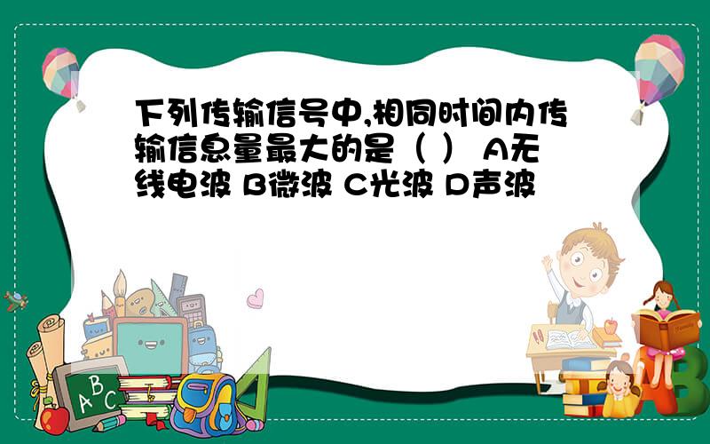 下列传输信号中,相同时间内传输信息量最大的是（ ） A无线电波 B微波 C光波 D声波