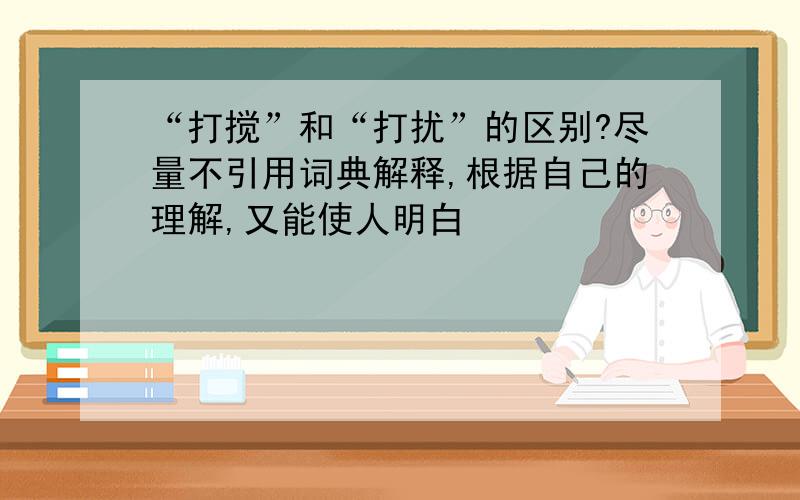 “打搅”和“打扰”的区别?尽量不引用词典解释,根据自己的理解,又能使人明白