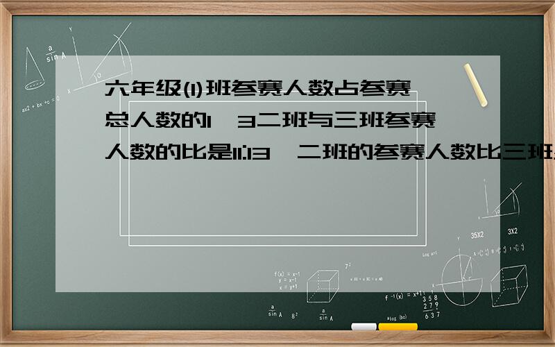 六年级(1)班参赛人数占参赛总人数的1∕3二班与三班参赛人数的比是11:13,二班的参赛人数比三班少8人.三个班各有多少人参加竞赛?不要有太多未知数,算数发最好!回答对了我有重赏!