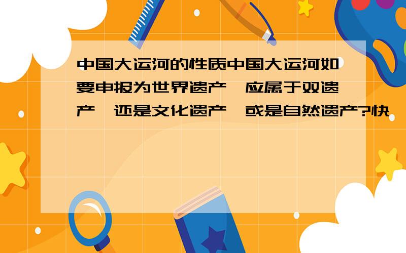 中国大运河的性质中国大运河如要申报为世界遗产,应属于双遗产,还是文化遗产,或是自然遗产?快,重奖!但对答案要求绝对精确!