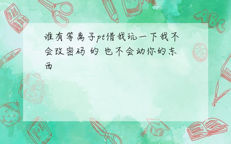 谁有等离子pt借我玩一下我不会改密码 的 也不会动你的东西