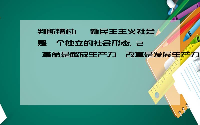 判断错对1、 新民主主义社会是一个独立的社会形态. 2、 革命是解放生产力,改革是发展生产力. 3、 社会