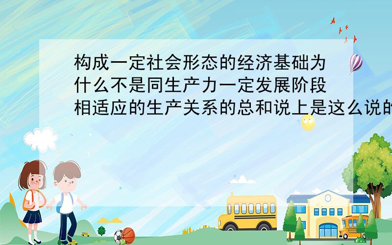 构成一定社会形态的经济基础为什么不是同生产力一定发展阶段相适应的生产关系的总和说上是这么说的“经济基础是同生产力一定发展阶段相适应的生产关系的总和”但有这么一道题：构