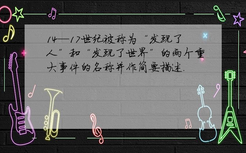 14—17世纪被称为“发现了人”和“发现了世界”的两个重大事件的名称并作简要描述.