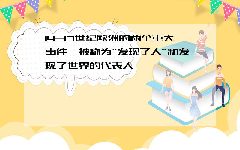 14-17世纪欧洲的两个重大事件,被称为“发现了人”和发现了世界的代表人