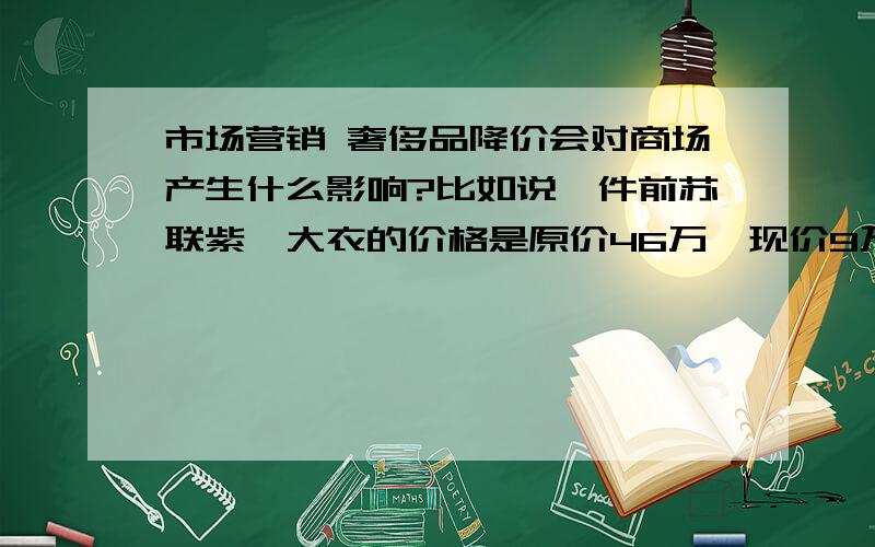 市场营销 奢侈品降价会对商场产生什么影响?比如说一件前苏联紫貂大衣的价格是原价46万,现价9万元.此举会对商场产生什么样的影响?