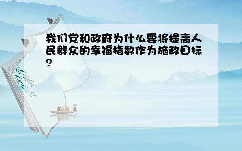 我们党和政府为什么要将提高人民群众的幸福指数作为施政目标?