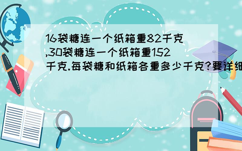 16袋糖连一个纸箱重82千克,30袋糖连一个纸箱重152千克.每袋糖和纸箱各重多少千克?要详细算式