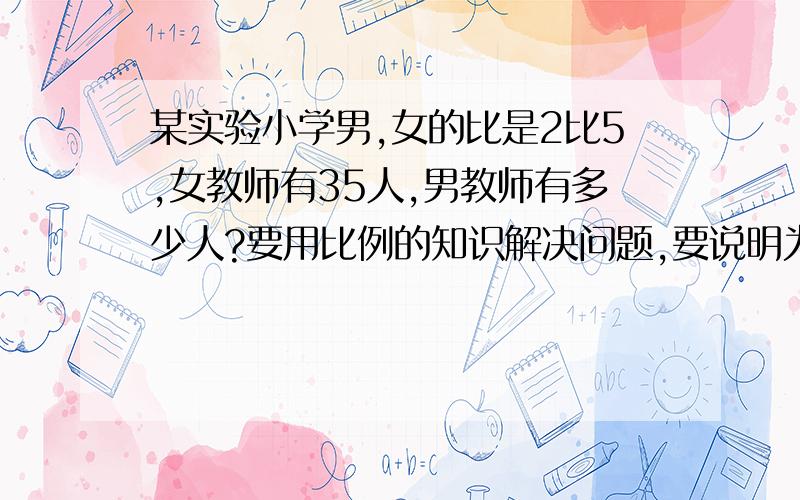 某实验小学男,女的比是2比5,女教师有35人,男教师有多少人?要用比例的知识解决问题,要说明为什么