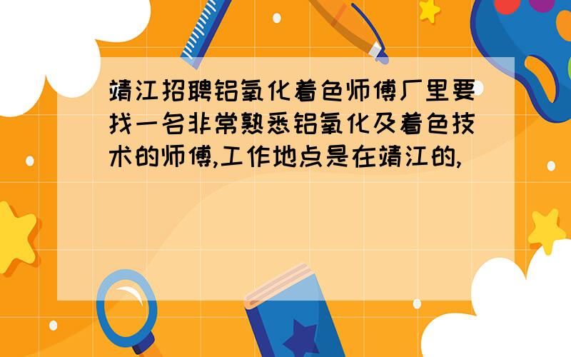 靖江招聘铝氧化着色师傅厂里要找一名非常熟悉铝氧化及着色技术的师傅,工作地点是在靖江的,