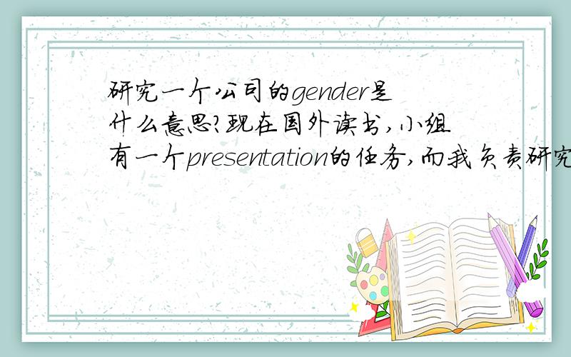 研究一个公司的gender是什么意思?现在国外读书,小组有一个presentation的任务,而我负责研究某公司的gender,但我至今不明白到底gender指代的是什么,