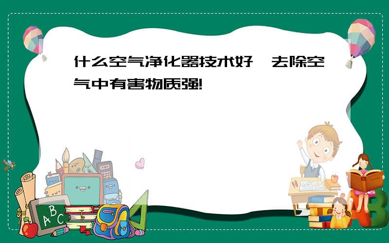 什么空气净化器技术好,去除空气中有害物质强!