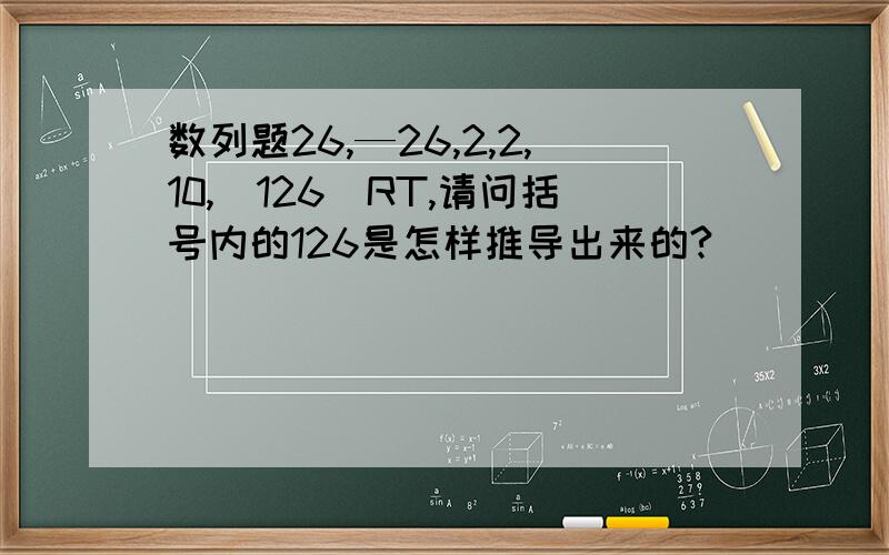 数列题26,—26,2,2,10,（126）RT,请问括号内的126是怎样推导出来的?