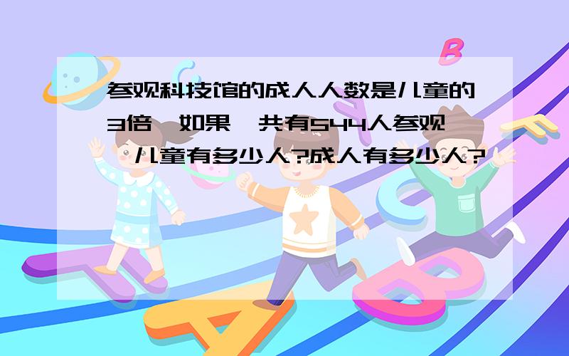 参观科技馆的成人人数是儿童的3倍,如果一共有544人参观,儿童有多少人?成人有多少人?