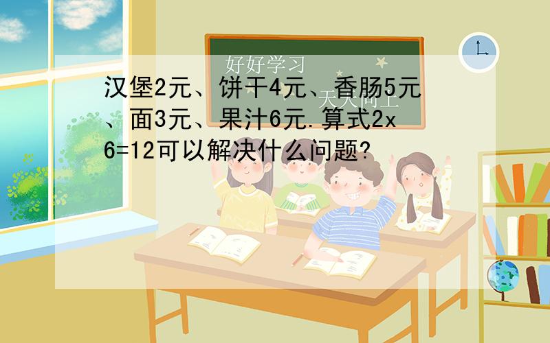 汉堡2元、饼干4元、香肠5元、面3元、果汁6元.算式2x6=12可以解决什么问题?