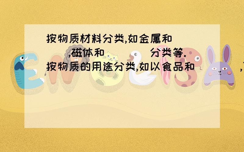 按物质材料分类,如金属和____,磁体和____分类等.按物质的用途分类,如以食品和____,可燃物和____,学习用品和____来分类等.