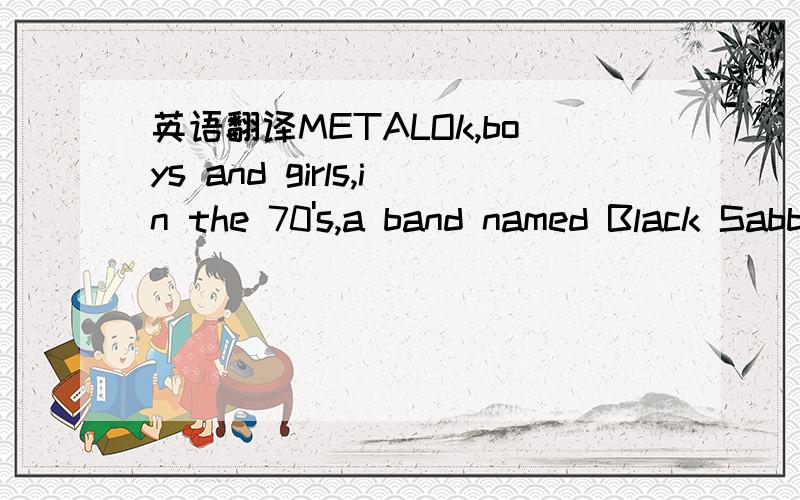 英语翻译METALOk,boys and girls,in the 70's,a band named Black Sabbath burst onto the British Hard Rock Scene,and made some of the most heaviest and brooding material known to man.In a magazine article about the band,an author referred to them wit