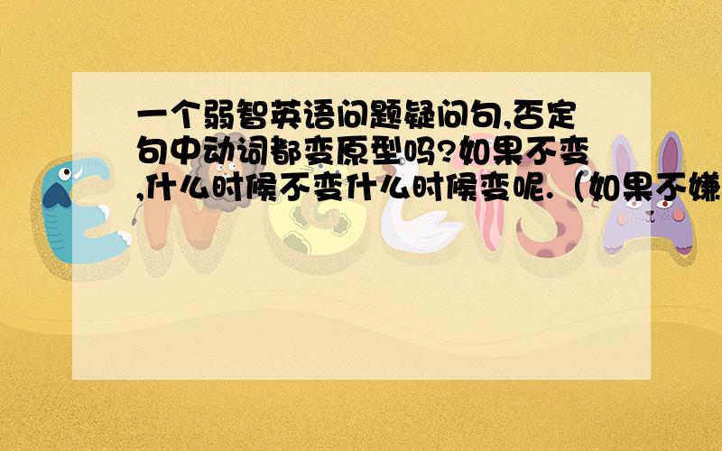 一个弱智英语问题疑问句,否定句中动词都变原型吗?如果不变,什么时候不变什么时候变呢.（如果不嫌麻烦,把初中所有+原形 和+ing 和 +to do 行势的都说一下,追加50!）谢谢各位了