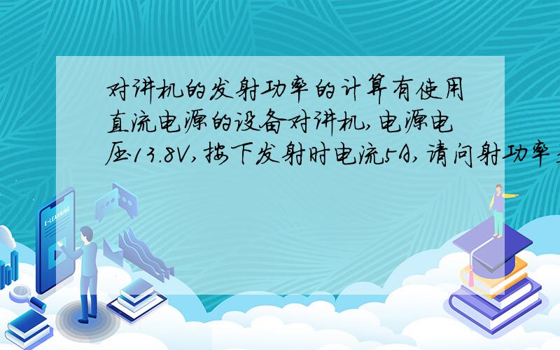 对讲机的发射功率的计算有使用直流电源的设备对讲机,电源电压13.8V,按下发射时电流5A,请问射功率是多少?算计公式是怎样的?