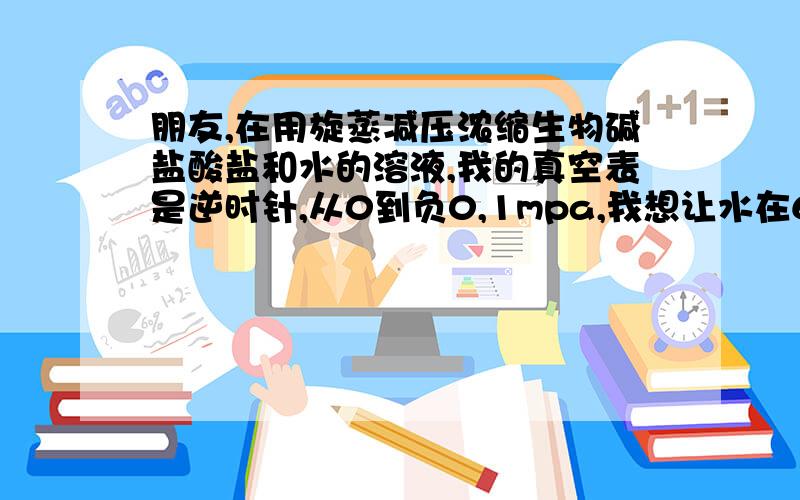 朋友,在用旋蒸减压浓缩生物碱盐酸盐和水的溶液,我的真空表是逆时针,从0到负0,1mpa,我想让水在60度被蒸出,应该需要多大的真空啊,也就是指针指着几合适,谢谢了!