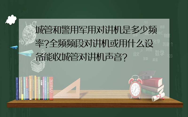 城管和警用军用对讲机是多少频率?全频频段对讲机或用什么设备能收城管对讲机声音?