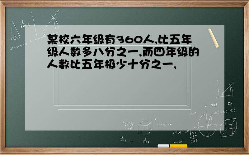 某校六年级有360人,比五年级人数多八分之一,而四年级的人数比五年极少十分之一,