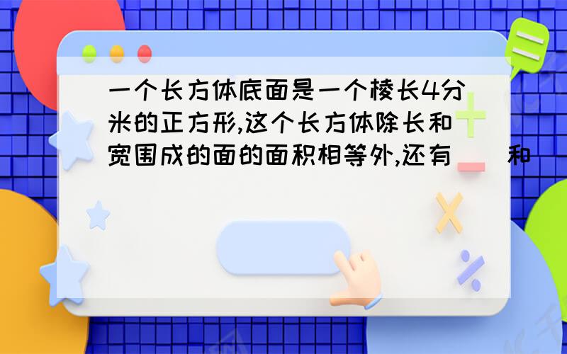 一个长方体底面是一个棱长4分米的正方形,这个长方体除长和宽围成的面的面积相等外,还有（）和（）围成的面的面积相等,都是（）平方分米.