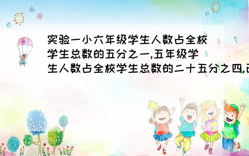 实验一小六年级学生人数占全校学生总数的五分之一,五年级学生人数占全校学生总数的二十五分之四,已知六年