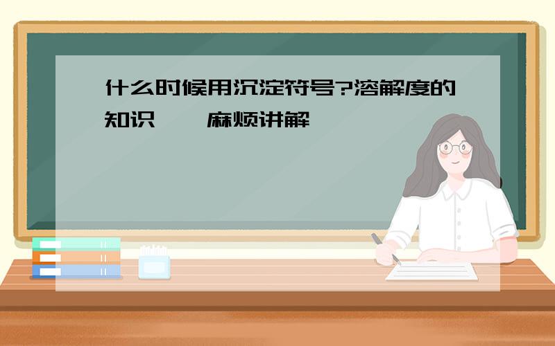 什么时候用沉淀符号?溶解度的知识……麻烦讲解