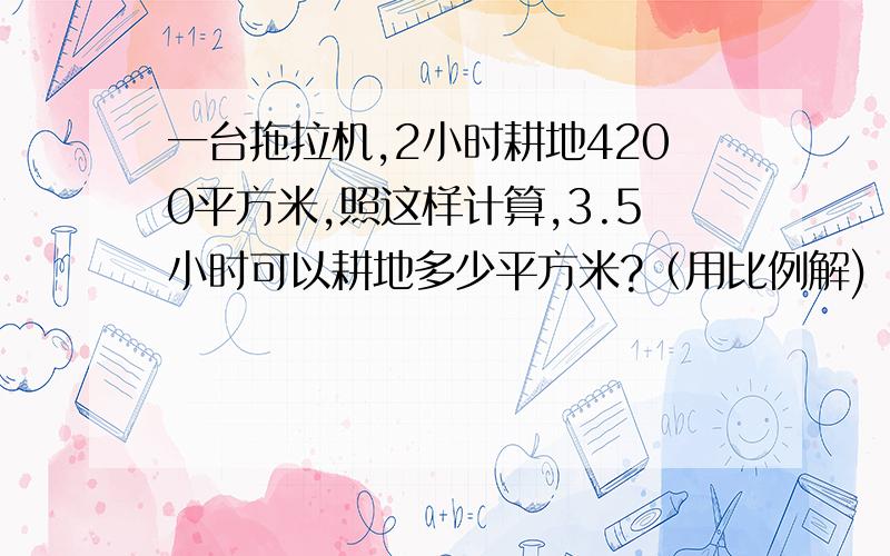 一台拖拉机,2小时耕地4200平方米,照这样计算,3.5小时可以耕地多少平方米?（用比例解)