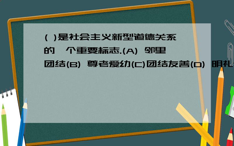 ( )是社会主义新型道德关系的一个重要标志.(A) 邻里团结(B) 尊老爱幼(C)团结友善(D) 明礼诚信