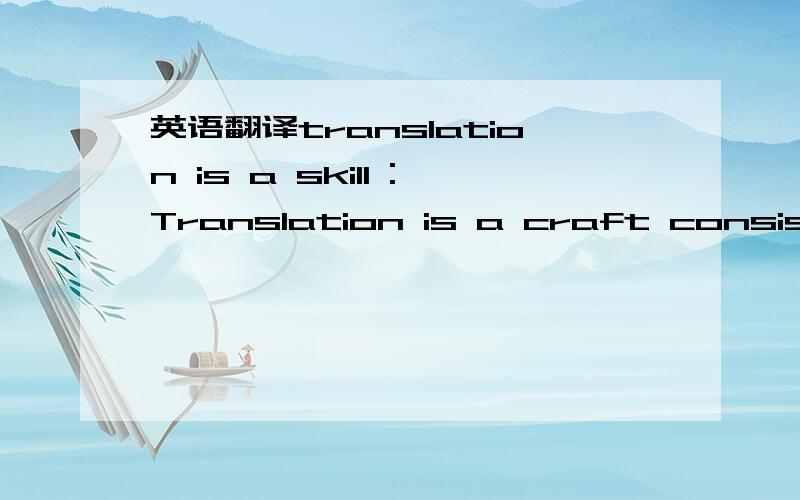 英语翻译translation is a skill :Translation is a craft consisting of the attempt to replace a written message and/or statement in one language by the same message and/or statement in another languageThe suggested classification is not a final ver