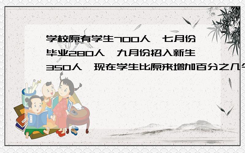 学校原有学生700人,七月份毕业280人,九月份招入新生350人,现在学生比原来增加百分之几今天就要