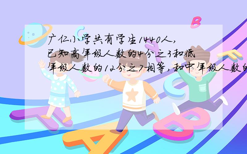 广仁小学共有学生1440人,已知高年级人数的4分之3和低年级人数的12分之7相等,和中年级人数的32分之15相等.各年级有多少