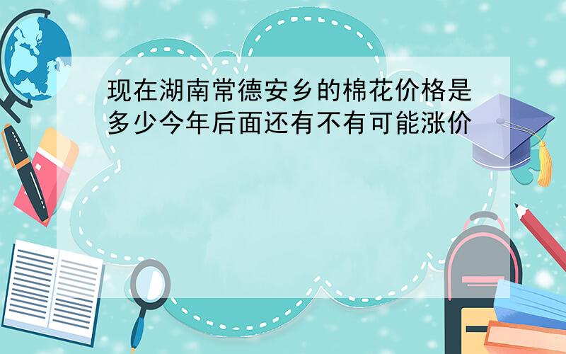 现在湖南常德安乡的棉花价格是多少今年后面还有不有可能涨价