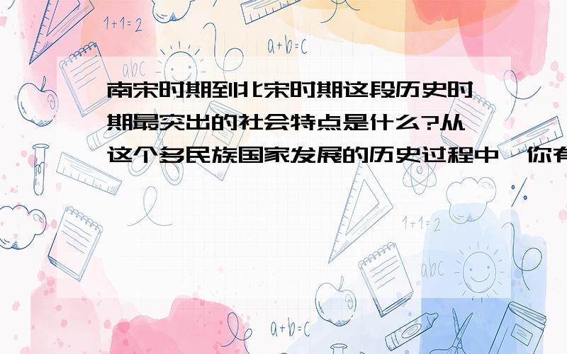 南宋时期到北宋时期这段历史时期最突出的社会特点是什么?从这个多民族国家发展的历史过程中,你有什么启示工业发展的过程中经历哪三个时代?在这个过程中,发挥了至关重要作用的因素是