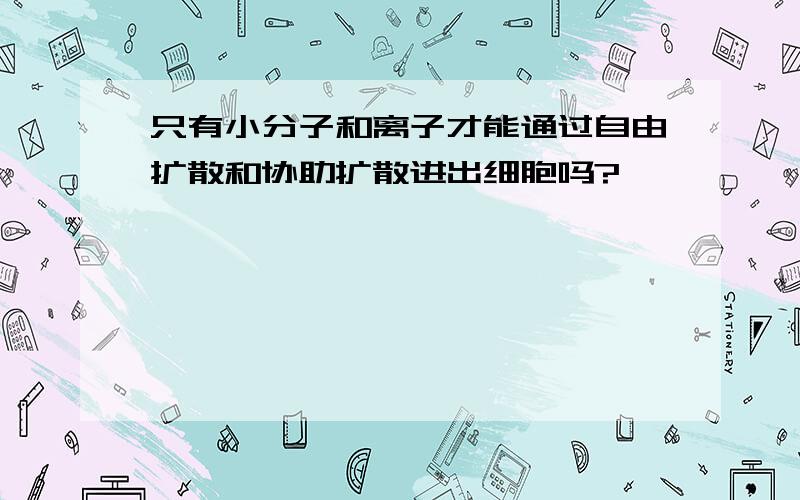 只有小分子和离子才能通过自由扩散和协助扩散进出细胞吗?