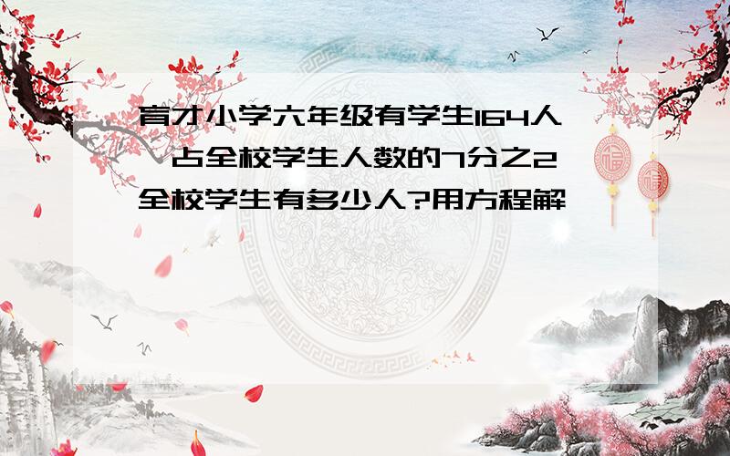 育才小学六年级有学生164人,占全校学生人数的7分之2,全校学生有多少人?用方程解