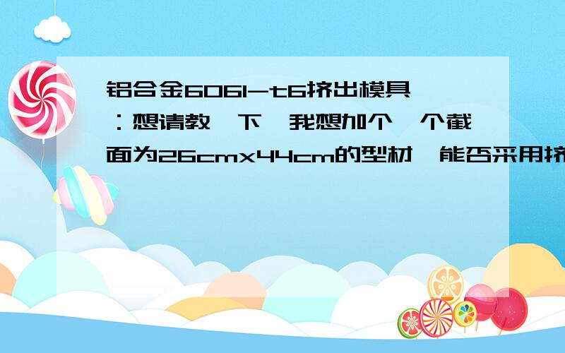 铝合金6061-t6挤出模具：想请教一下,我想加个一个截面为26cmx44cm的型材,能否采用挤出的方式制作?如果可以,这个模具需要多少钱?这样的机器是否好找?